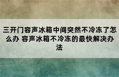 三开门容声冰箱中间突然不冷冻了怎么办 容声冰箱不冷冻的最快解决办法